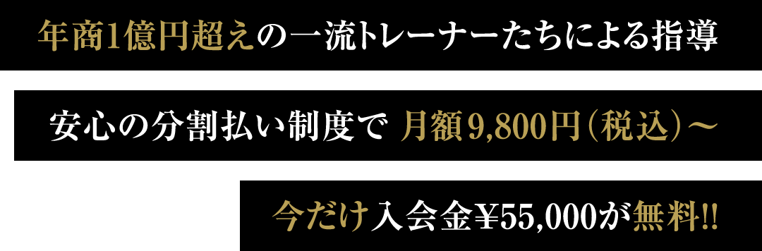 年商1億円超えの一流トレーナーたちによる指導 安心の分割払い制度で月額9,800円（税込）〜 今だけ入会金¥55,000が無料!!