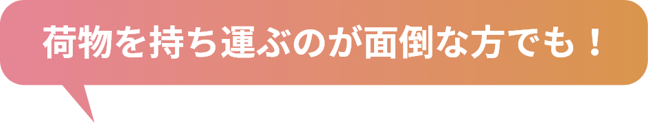 荷物を持ち運ぶのが面倒な方でも！