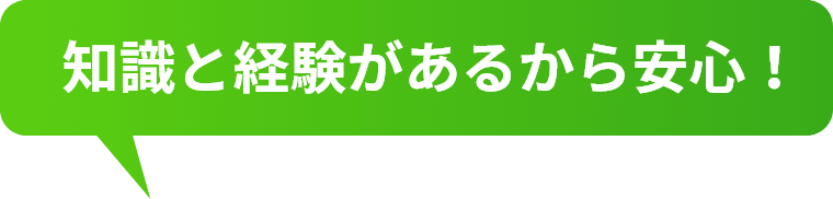 知識と経験があるから安心！